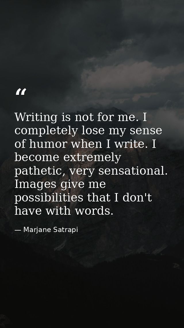 Writing is not for me. I completely lose my sense of humor when I write. I become extremely pathetic, very sensational.  — Marjane Satrapi