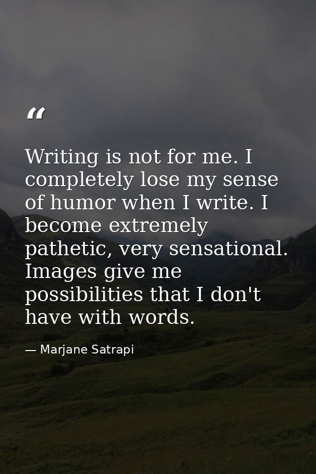 Writing is not for me. I completely lose my sense of humor when I write. I become extremely pathetic, very sensational.  — Marjane Satrapi