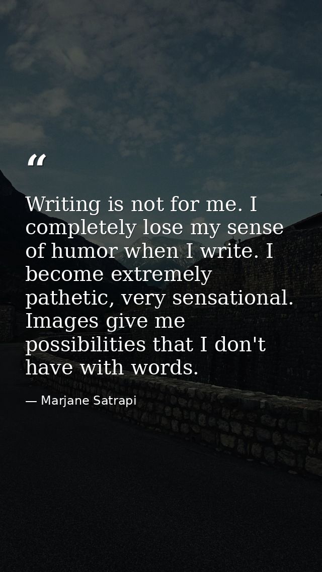 Writing is not for me. I completely lose my sense of humor when I write. I become extremely pathetic, very sensational.  — Marjane Satrapi
