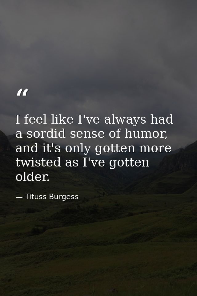 I feel like I've always had a sordid sense of humor, and it's only gotten more twisted as I've gotten older. — Tituss Burgess