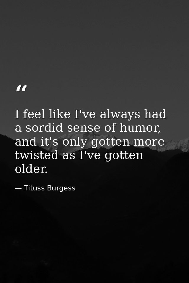 I feel like I've always had a sordid sense of humor, and it's only gotten more twisted as I've gotten older. — Tituss Burgess