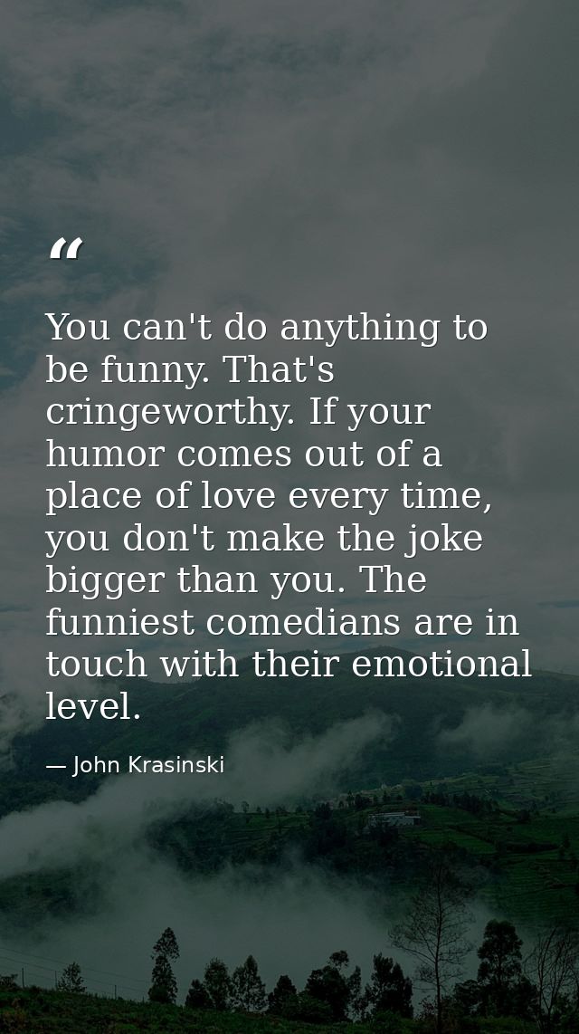 You can't do anything to be funny. That's cringeworthy. If your humor comes out of a place of love every time, you don't — John Krasinski