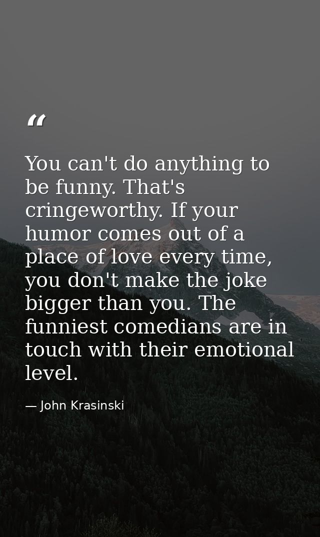 You can't do anything to be funny. That's cringeworthy. If your humor comes out of a place of love every time, you don't — John Krasinski