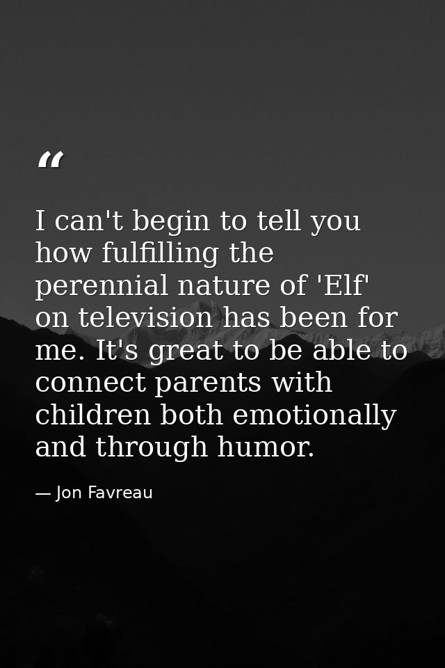 I can't begin to tell you how fulfilling the perennial nature of 'Elf' on television has been for me. It's great to be a — Jon Favreau