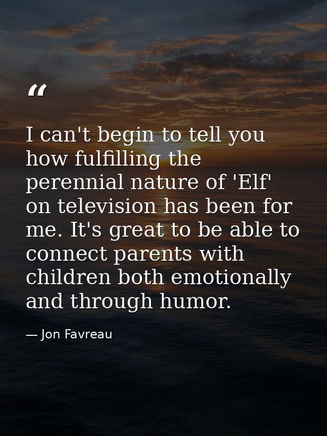 I can't begin to tell you how fulfilling the perennial nature of 'Elf' on television has been for me. It's great to be a — Jon Favreau