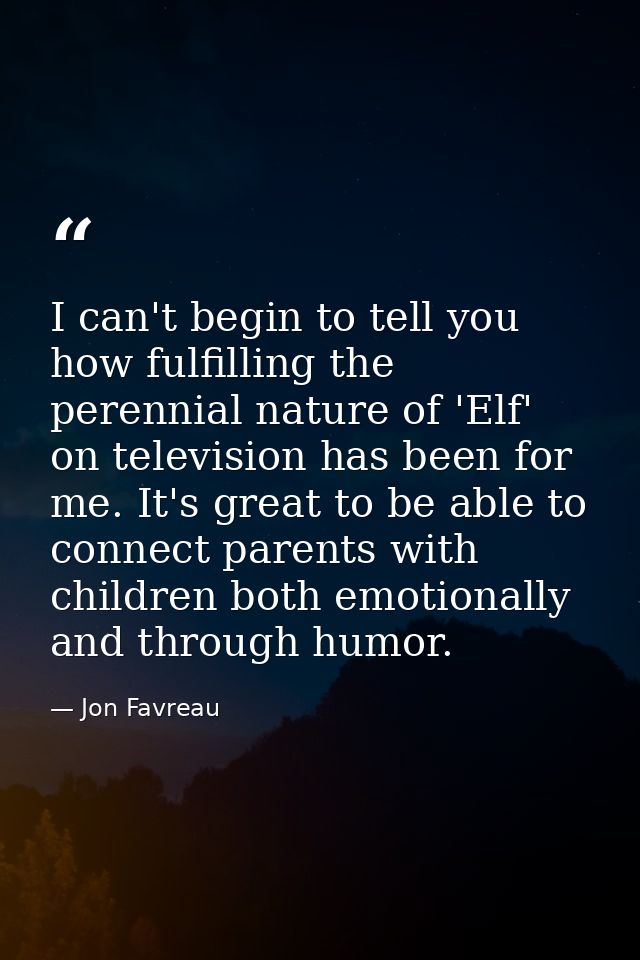I can't begin to tell you how fulfilling the perennial nature of 'Elf' on television has been for me. It's great to be a — Jon Favreau