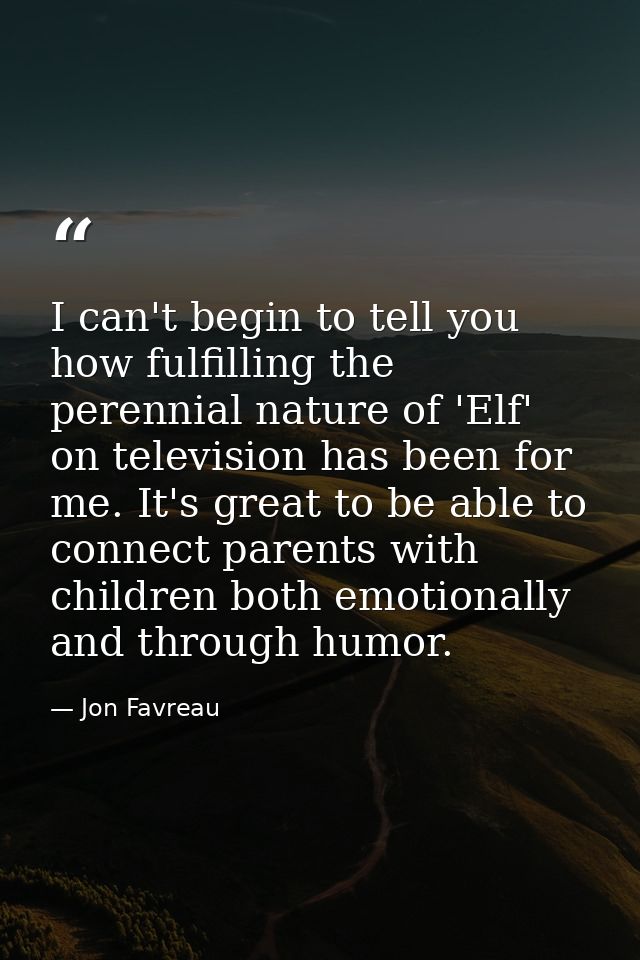 I can't begin to tell you how fulfilling the perennial nature of 'Elf' on television has been for me. It's great to be a — Jon Favreau