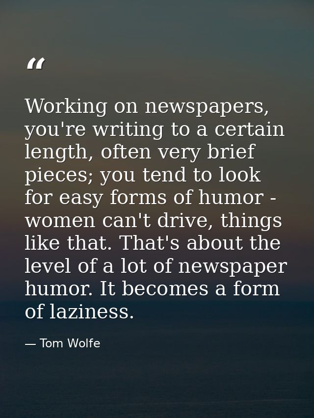 Working on newspapers, you're writing to a certain length, often very brief pieces; you tend to look for easy forms of h — Tom Wolfe