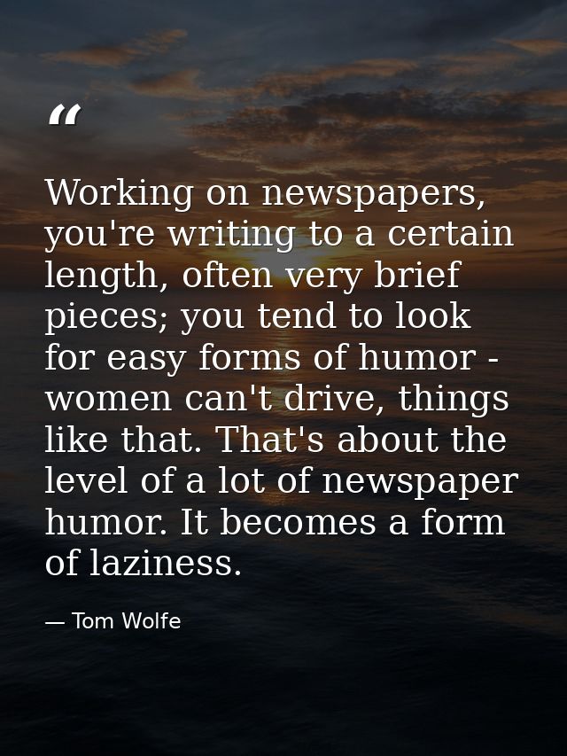 Working on newspapers, you're writing to a certain length, often very brief pieces; you tend to look for easy forms of h — Tom Wolfe