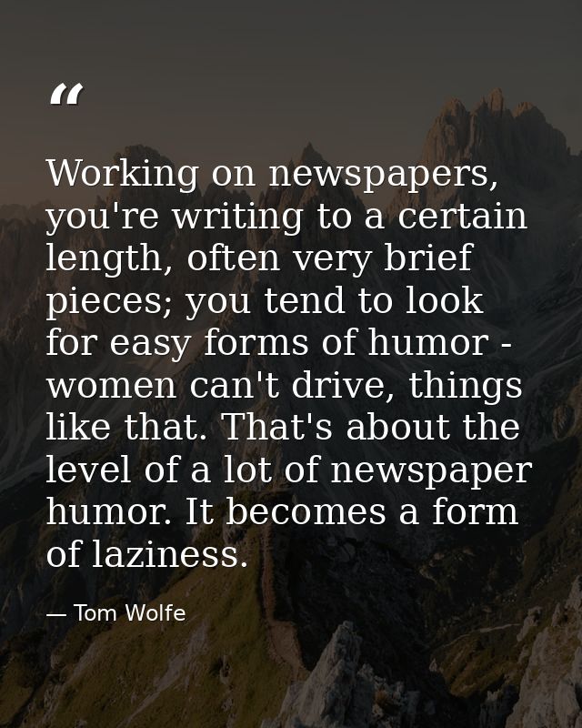 Working on newspapers, you're writing to a certain length, often very brief pieces; you tend to look for easy forms of h — Tom Wolfe