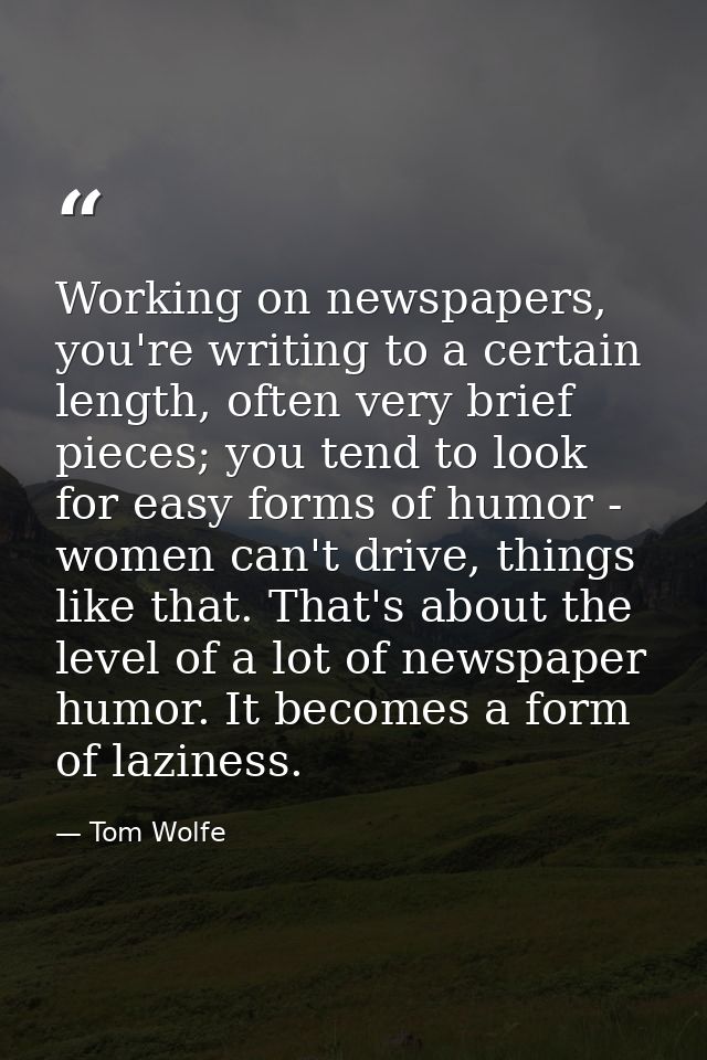 Working on newspapers, you're writing to a certain length, often very brief pieces; you tend to look for easy forms of h — Tom Wolfe