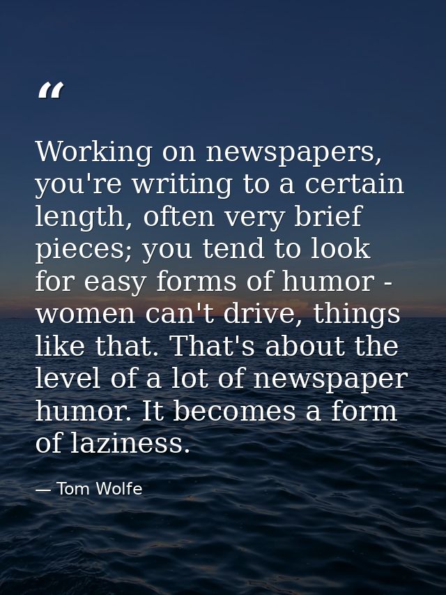 Working on newspapers, you're writing to a certain length, often very brief pieces; you tend to look for easy forms of h — Tom Wolfe