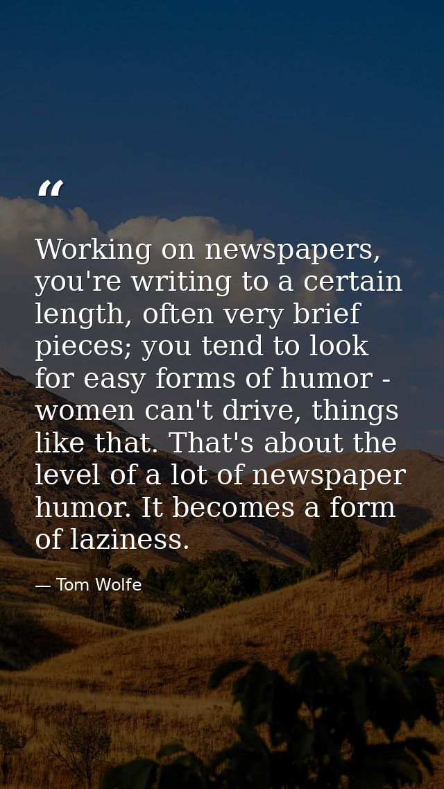Working on newspapers, you're writing to a certain length, often very brief pieces; you tend to look for easy forms of h — Tom Wolfe