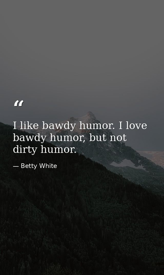 I like bawdy humor. I love bawdy humor, but not dirty humor. — Betty White