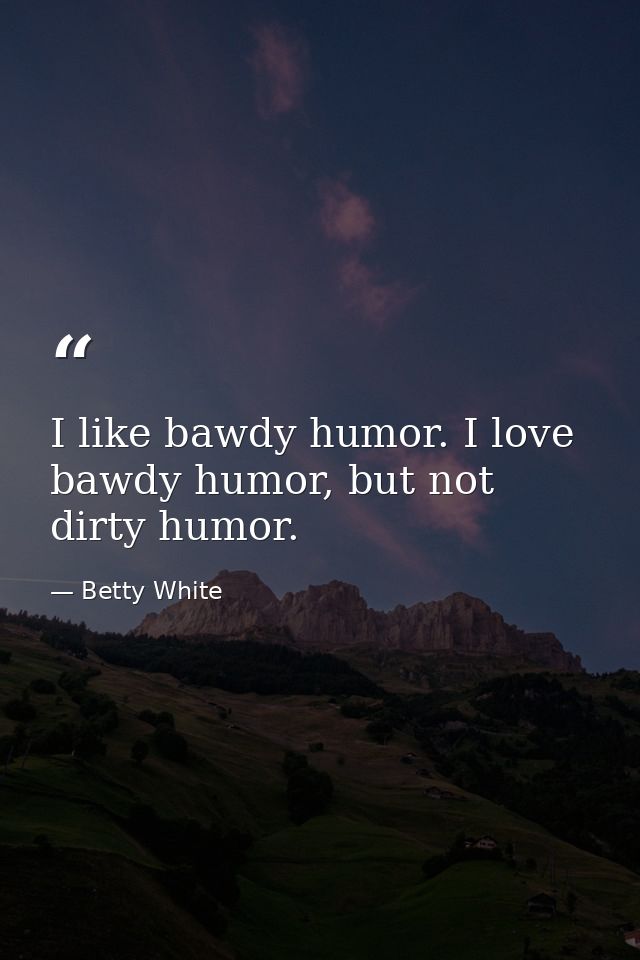 I like bawdy humor. I love bawdy humor, but not dirty humor. — Betty White