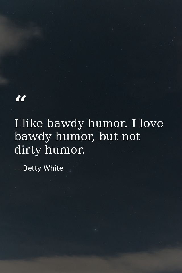 I like bawdy humor. I love bawdy humor, but not dirty humor. — Betty White