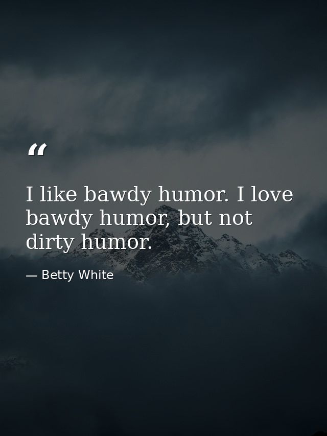 I like bawdy humor. I love bawdy humor, but not dirty humor. — Betty White