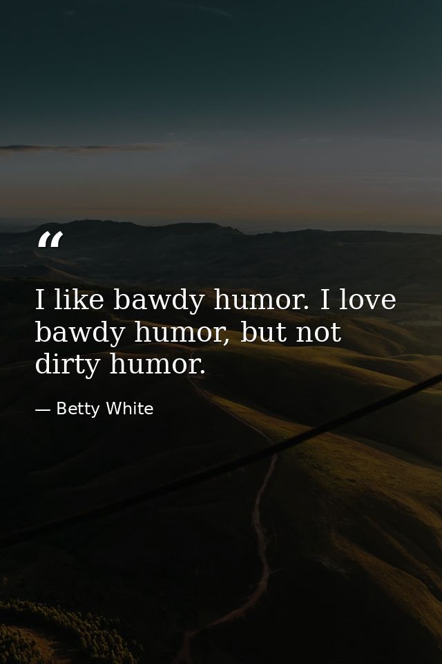 I like bawdy humor. I love bawdy humor, but not dirty humor. — Betty White