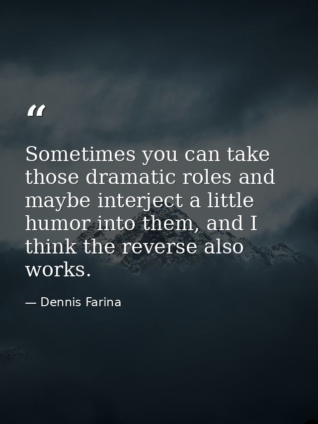 Sometimes you can take those dramatic roles and maybe interject a little humor into them, and I think the reverse also w — Dennis Farina