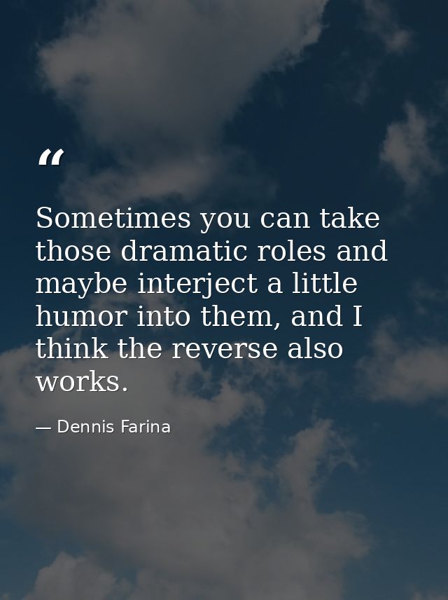 Sometimes you can take those dramatic roles and maybe interject a little humor into them, and I think the reverse also w — Dennis Farina