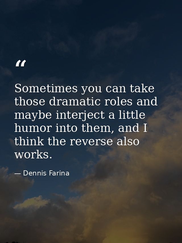 Sometimes you can take those dramatic roles and maybe interject a little humor into them, and I think the reverse also w — Dennis Farina