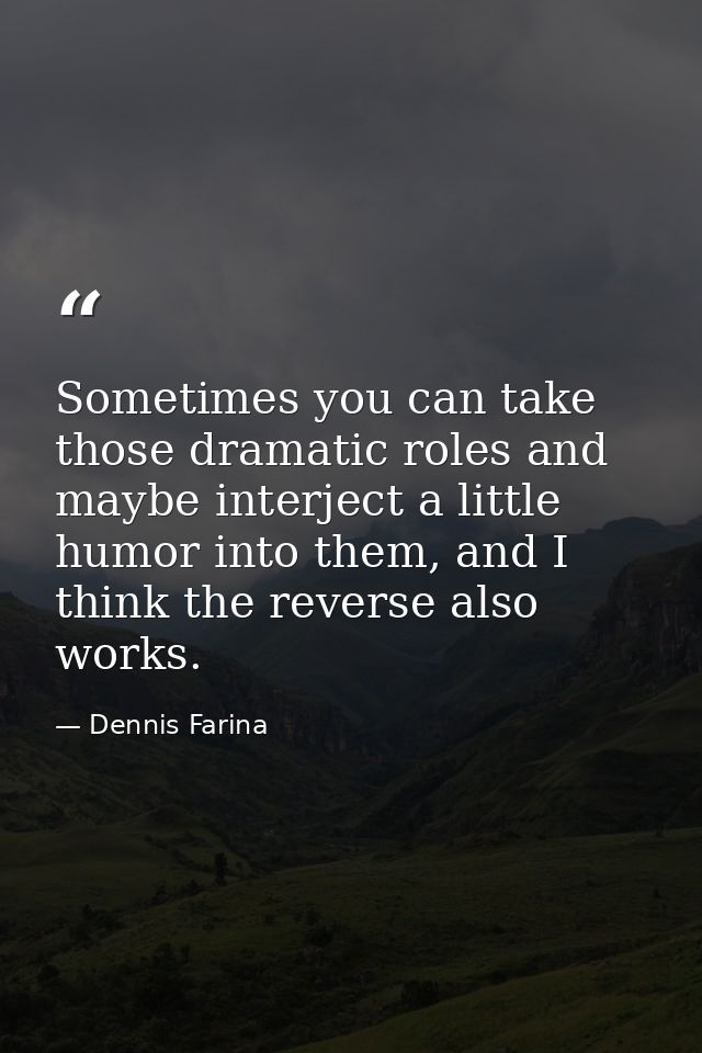 Sometimes you can take those dramatic roles and maybe interject a little humor into them, and I think the reverse also w — Dennis Farina
