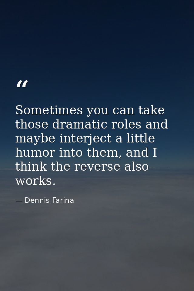 Sometimes you can take those dramatic roles and maybe interject a little humor into them, and I think the reverse also w — Dennis Farina
