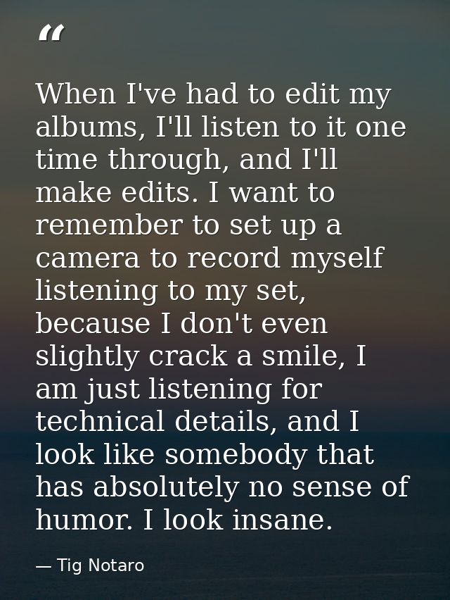 When I've had to edit my albums, I'll listen to it one time through, and I'll make edits. I want to remember to set up a — Tig Notaro