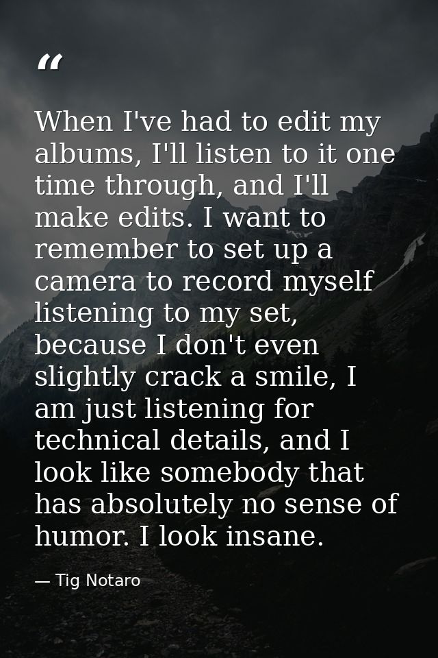 When I've had to edit my albums, I'll listen to it one time through, and I'll make edits. I want to remember to set up a — Tig Notaro