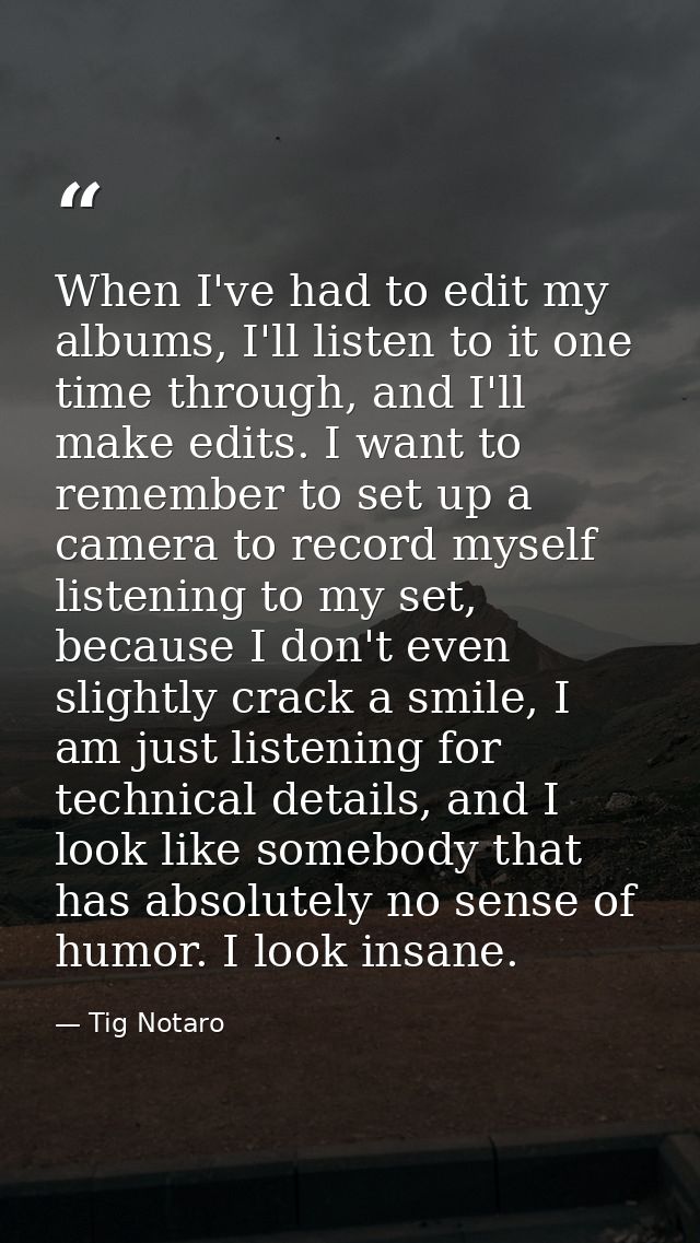 When I've had to edit my albums, I'll listen to it one time through, and I'll make edits. I want to remember to set up a — Tig Notaro