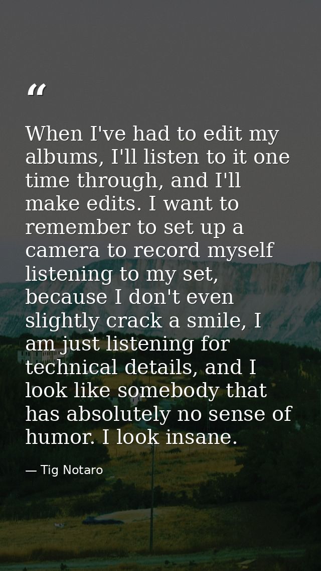 When I've had to edit my albums, I'll listen to it one time through, and I'll make edits. I want to remember to set up a — Tig Notaro