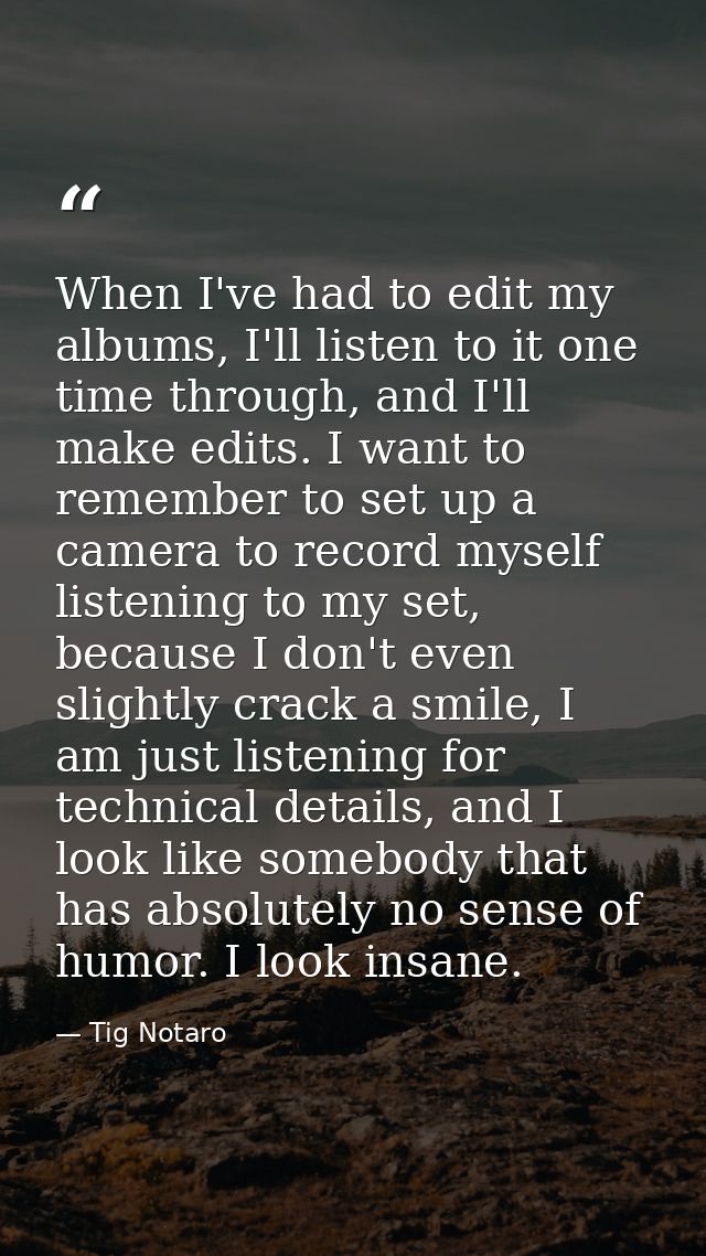 When I've had to edit my albums, I'll listen to it one time through, and I'll make edits. I want to remember to set up a — Tig Notaro