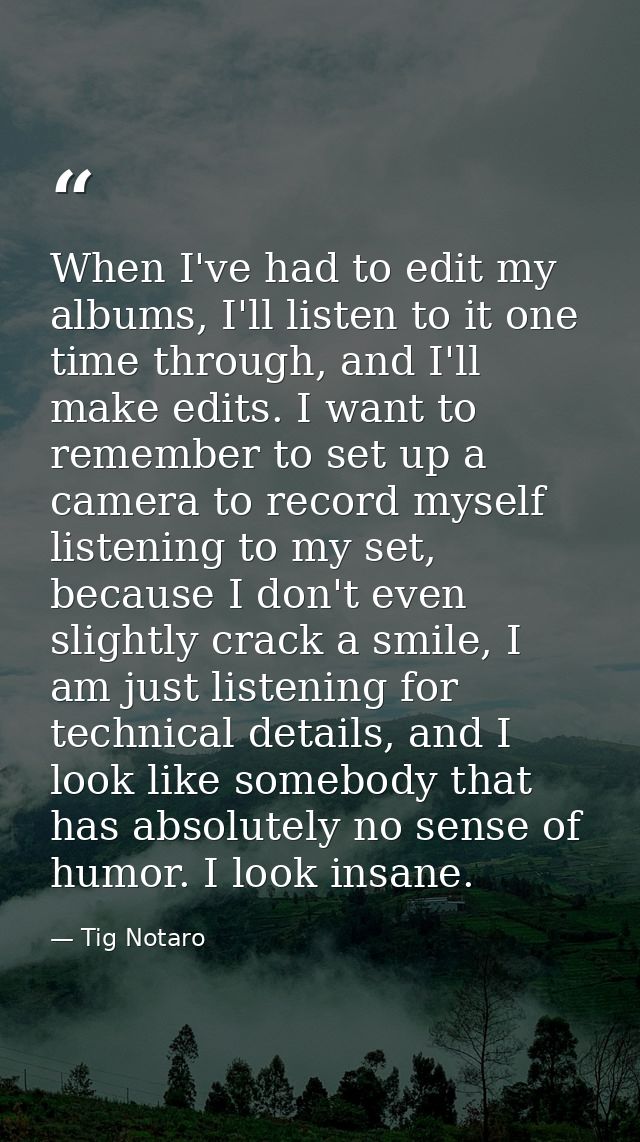When I've had to edit my albums, I'll listen to it one time through, and I'll make edits. I want to remember to set up a — Tig Notaro