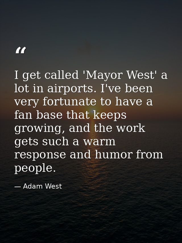 I get called 'Mayor West' a lot in airports. I've been very fortunate to have a fan base that keeps growing, and the wor — Adam West