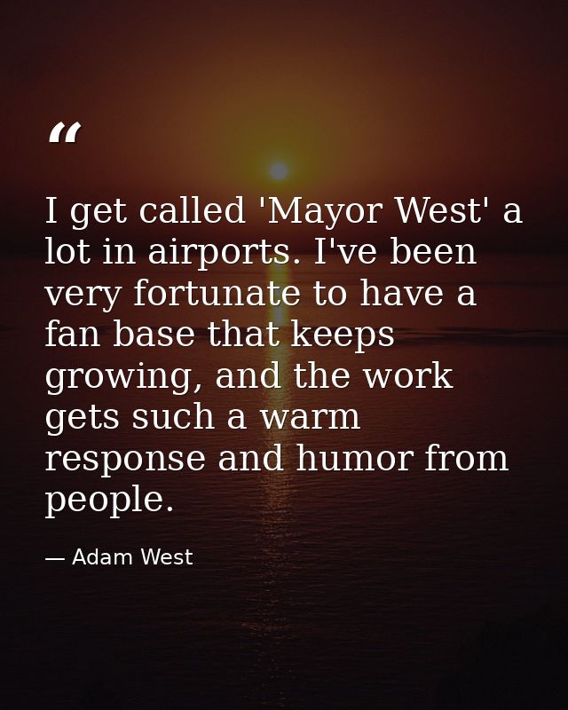 I get called 'Mayor West' a lot in airports. I've been very fortunate to have a fan base that keeps growing, and the wor — Adam West