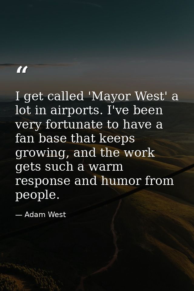 I get called 'Mayor West' a lot in airports. I've been very fortunate to have a fan base that keeps growing, and the wor — Adam West