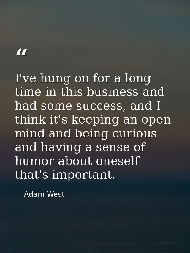 I've hung on for a long time in this business and had some success, and I think it's keeping an open mind and being curi — Adam West