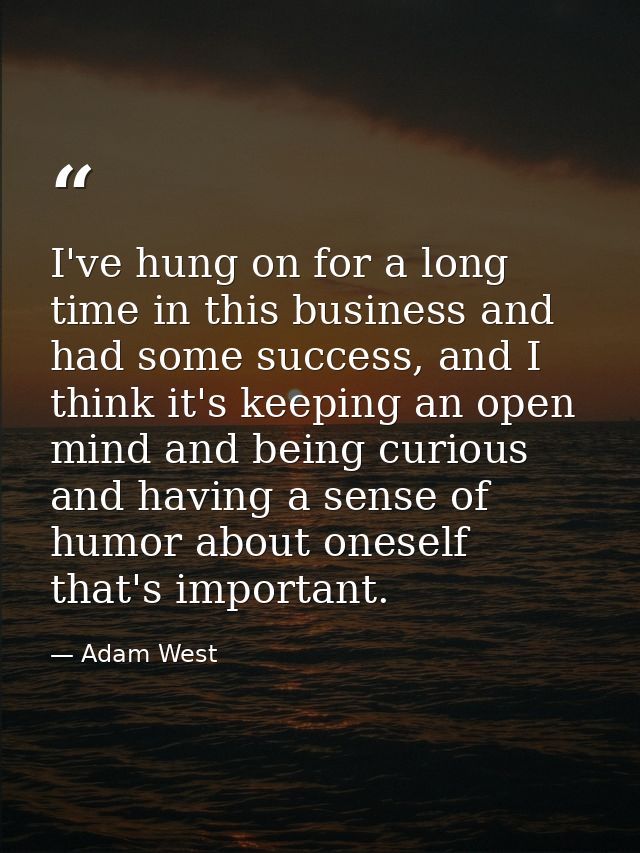 I've hung on for a long time in this business and had some success, and I think it's keeping an open mind and being curi — Adam West