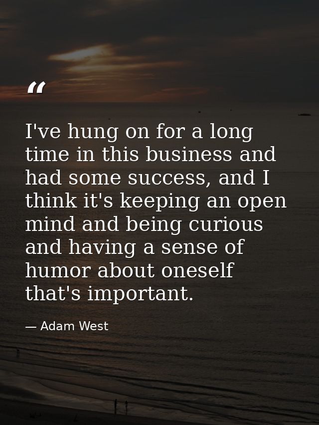I've hung on for a long time in this business and had some success, and I think it's keeping an open mind and being curi — Adam West
