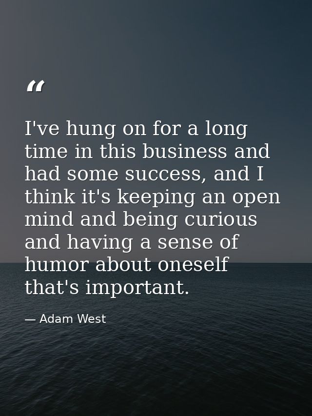 I've hung on for a long time in this business and had some success, and I think it's keeping an open mind and being curi — Adam West