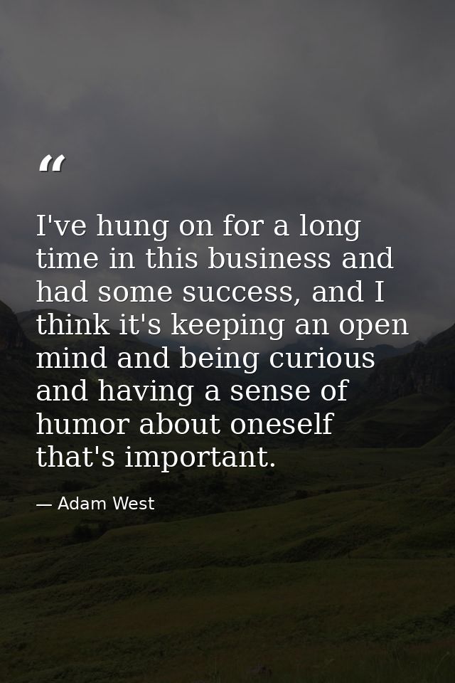 I've hung on for a long time in this business and had some success, and I think it's keeping an open mind and being curi — Adam West
