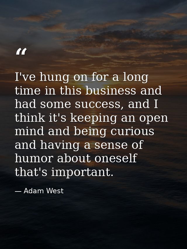 I've hung on for a long time in this business and had some success, and I think it's keeping an open mind and being curi — Adam West