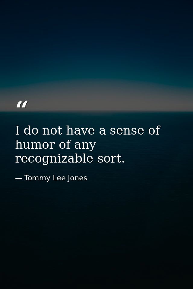 I do not have a sense of humor of any recognizable sort. — Tommy Lee Jones