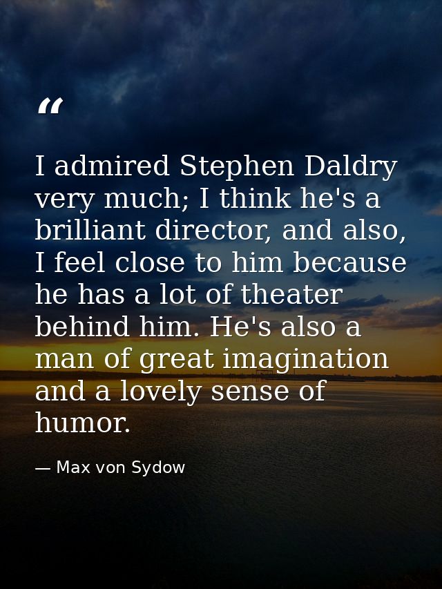 I admired Stephen Daldry very much; I think he's a brilliant director, and also, I feel close to him because he has a lo — Max von Sydow