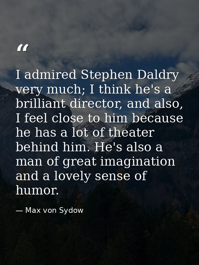 I admired Stephen Daldry very much; I think he's a brilliant director, and also, I feel close to him because he has a lo — Max von Sydow