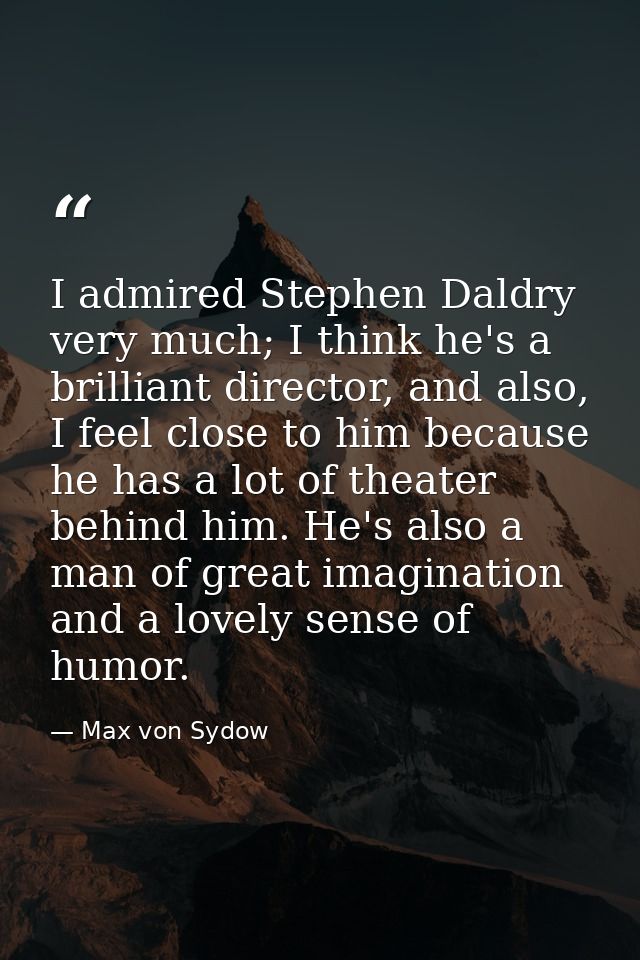 I admired Stephen Daldry very much; I think he's a brilliant director, and also, I feel close to him because he has a lo — Max von Sydow