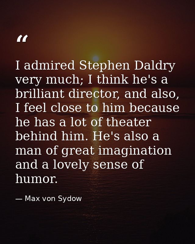 I admired Stephen Daldry very much; I think he's a brilliant director, and also, I feel close to him because he has a lo — Max von Sydow