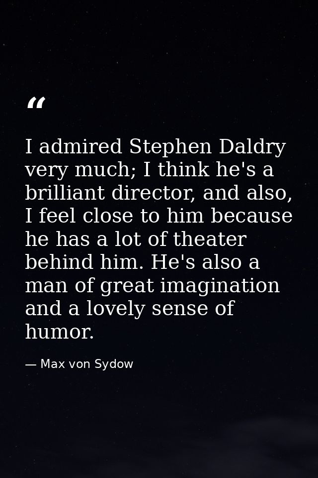 I admired Stephen Daldry very much; I think he's a brilliant director, and also, I feel close to him because he has a lo — Max von Sydow