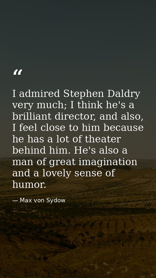 I admired Stephen Daldry very much; I think he's a brilliant director, and also, I feel close to him because he has a lo — Max von Sydow