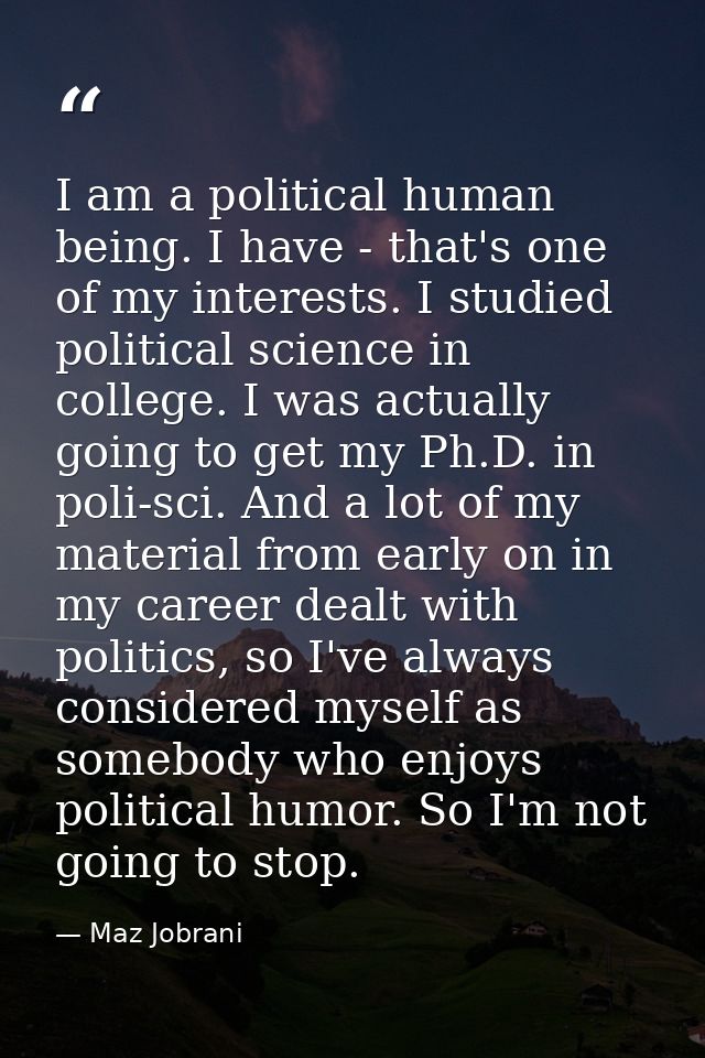 I am a political human being. I have - that's one of my interests. I studied political science in college. I was actuall — Maz Jobrani
